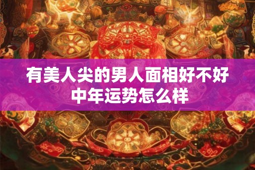 有美人尖的男人面相好不好 中年运势怎么样