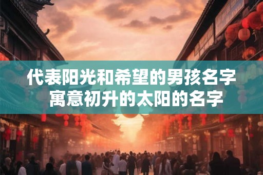代表阳光和希望的男孩名字  寓意初升的太阳的名字