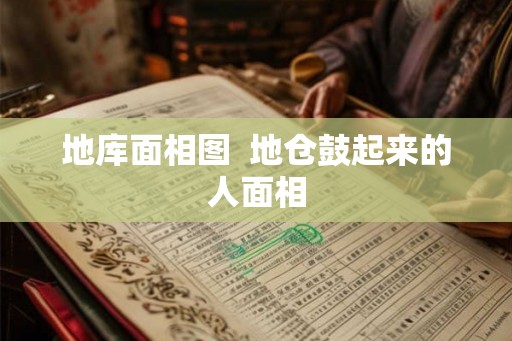 地库面相图 地仓鼓起来的人面相 地库面相图 地仓鼓起来的人面相