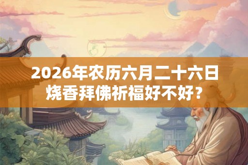 2026年农历六月二十六日烧香拜佛祈福好不好？