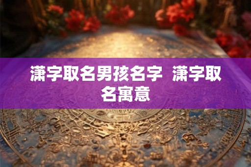 潇字取名男孩名字  潇字取名寓意