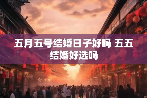 五月五号结婚日子好吗 五五结婚好选吗