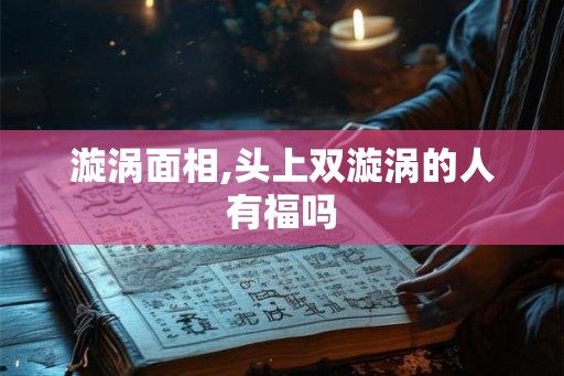漩涡面相,头上双漩涡的人有福吗 漩涡面相,头上双漩涡的人有福吗
