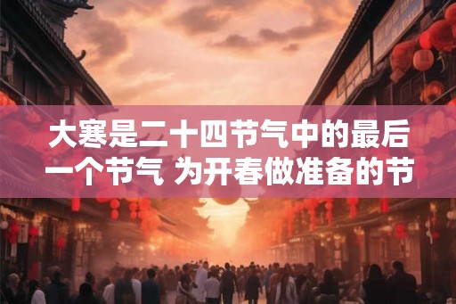 大寒是二十四节气中的最后一个节气 为开春做准备的节气