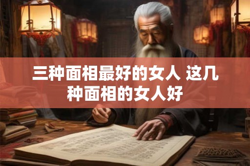 三种面相最好的女人 这几种面相的女人好