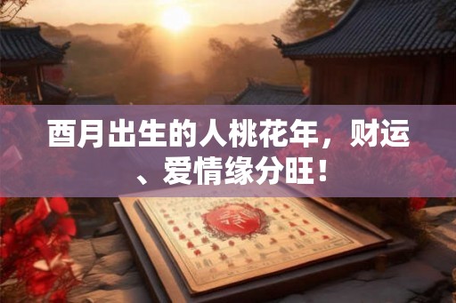 酉月出生的人桃花年,财运、爱情缘分旺! 酉月出生的人桃花年,财运、爱情缘分旺!