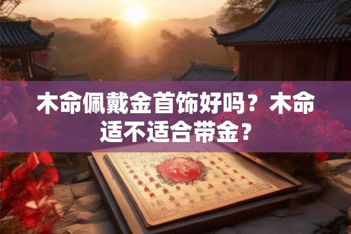木命佩戴金首饰好吗？木命适不适合带金？