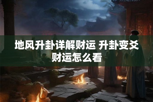 地风升卦详解财运 升卦变爻财运怎么看 地风升卦详解财运 升卦变爻财运怎么看