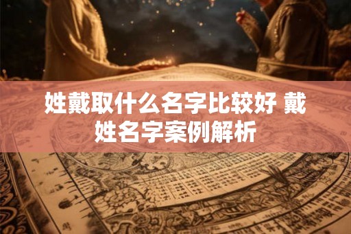 姓戴取什么名字比较好 戴姓名字案例解析
