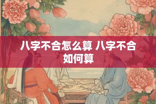 八字不合怎么算 八字不合如何算 八字不合怎么算 八字不合如何算
