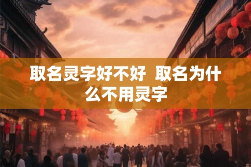 取名灵字好不好  取名为什么不用灵字