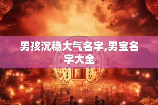 男孩沉稳大气名字,男宝名字大全 男孩沉稳大气名字,男宝名字大全