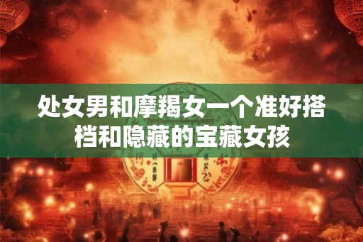 处女男和摩羯女一个准好搭档和隐藏的宝藏女孩
