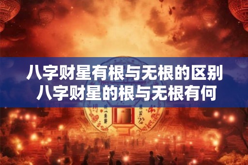 八字财星有根与无根的区别 八字财星的根与无根有何不同 八字财星有根与无根的区别 八字财星的根与无根有何不同
