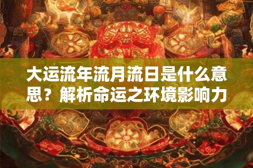 大运流年流月流日是什么意思?解析命运之环境影响力 大运流年流月流日是什么意思?解析命运之环境影响力