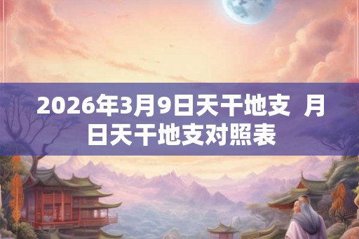 2026年3月9日天干地支  月日天干地支对照表