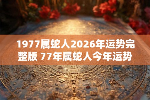 1977属蛇人2026年运势完整版 77年属蛇人今年运势好吗