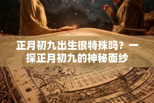 正月初九出生很特殊吗？一探正月初九的神秘面纱