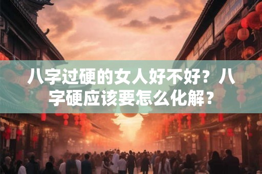 八字过硬的女人好不好?八字硬应该要怎么化解? 八字过硬的女人好不好?八字硬应该要怎么化解?