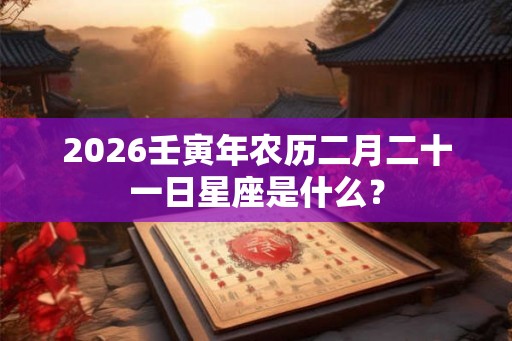 2026壬寅年农历二月二十一日星座是什么？
