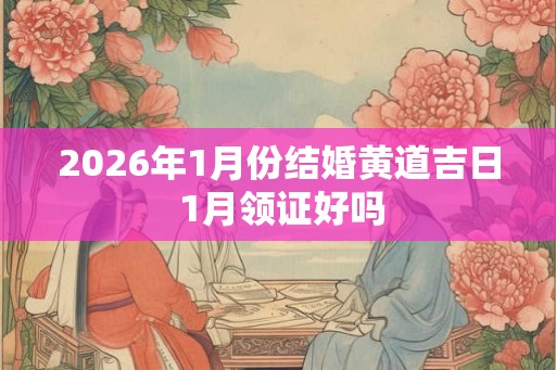 2026年1月份结婚黄道吉日 1月领证好吗 2026年1月份结婚黄道吉日 1月领证好吗