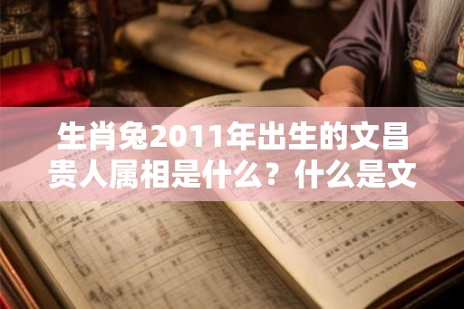 生肖兔2011年出生的文昌贵人属相是什么？什么是文昌贵人？