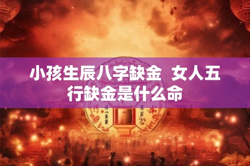 小孩生辰八字缺金  女人五行缺金是什么命