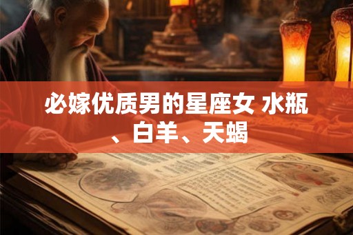 必嫁优质男的星座女 水瓶、白羊、天蝎