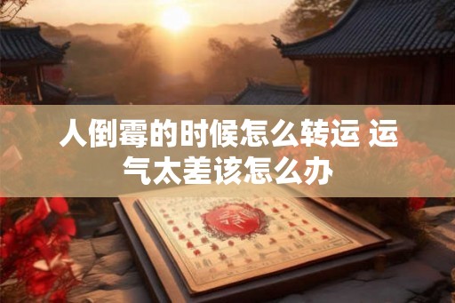 人倒霉的时候怎么转运 运气太差该怎么办