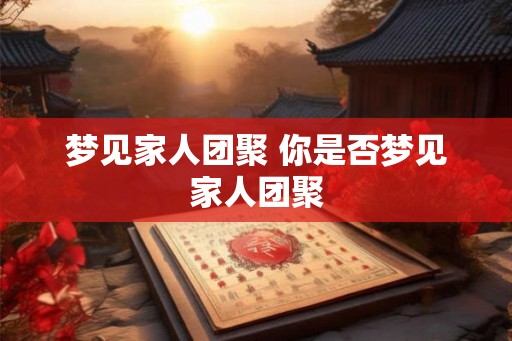 梦见家人团聚 你是否梦见家人团聚 梦见家人团聚 你是否梦见家人团聚