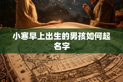 小寒早上出生的男孩如何起名字