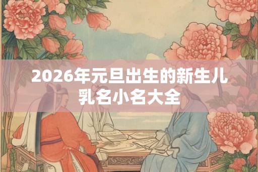 2026年元旦出生的新生儿乳名小名大全 2026年元旦出生的新生儿乳名小名大全