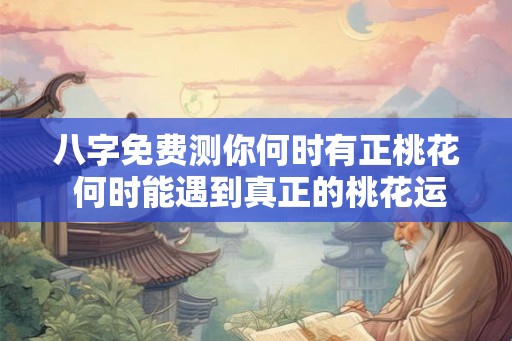 八字免费测你何时有正桃花 何时能遇到真正的桃花运