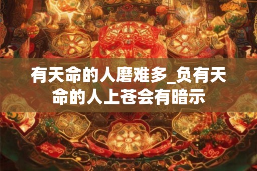 有天命的人磨难多_负有天命的人上苍会有暗示