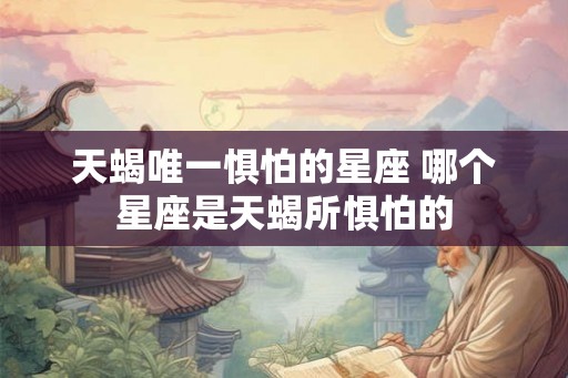 天蝎唯一惧怕的星座 哪个星座是天蝎所惧怕的