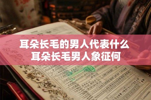 耳朵长毛的男人代表什么 耳朵长毛男人象征何