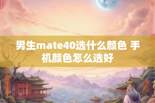 男生mate40选什么颜色 手机颜色怎么选好