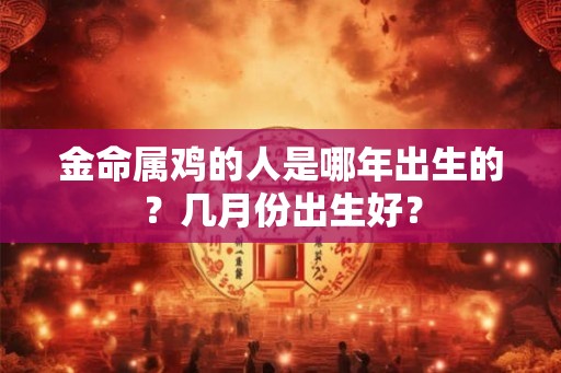 金命属鸡的人是哪年出生的?几月份出生好? 金命属鸡的人是哪年出生的?几月份出生好?