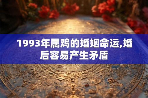 1993年属鸡的婚姻命运,婚后容易产生矛盾 1993年属鸡的婚姻命运,婚后容易产生矛盾