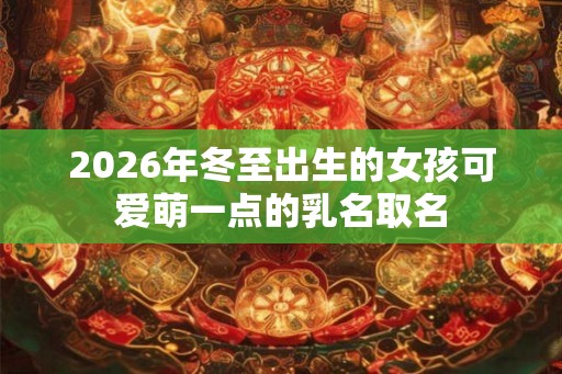 2026年冬至出生的女孩可爱萌一点的乳名取名