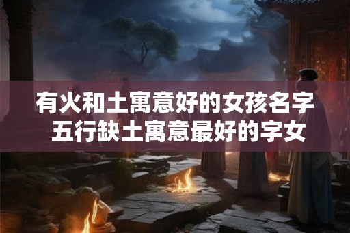 有火和土寓意好的女孩名字 五行缺土寓意最好的字女孩