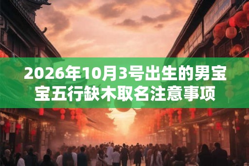2026年10月3号出生的男宝宝五行缺木取名注意事项