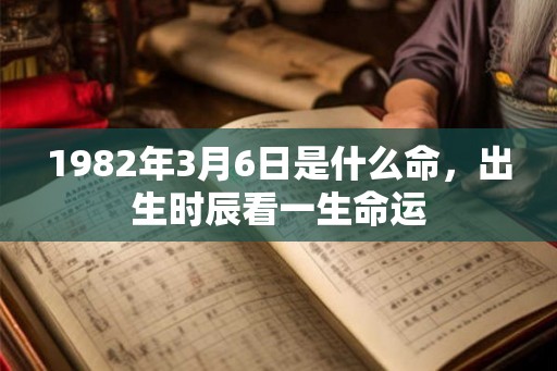 1982年3月6日是什么命,出生时辰看一生命运 1982年3月6日是什么命,出生时辰看一生命运