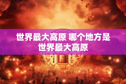 世界最大高原 哪个地方是世界最大高原
