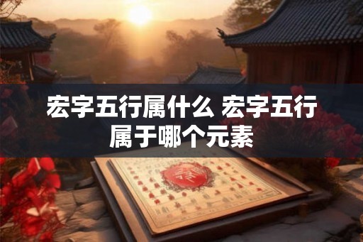 宏字五行属什么 宏字五行属于哪个元素