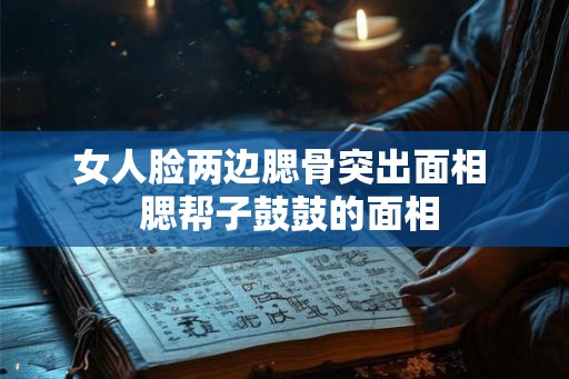 女人脸两边腮骨突出面相  腮帮子鼓鼓的面相