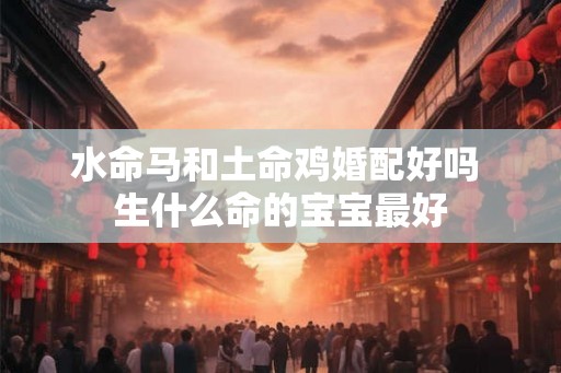 水命马和土命鸡婚配好吗 生什么命的宝宝最好