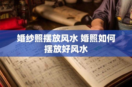 婚纱照摆放风水 婚照如何摆放好风水