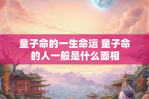 童子命的一生命运 童子命的人一般是什么面相