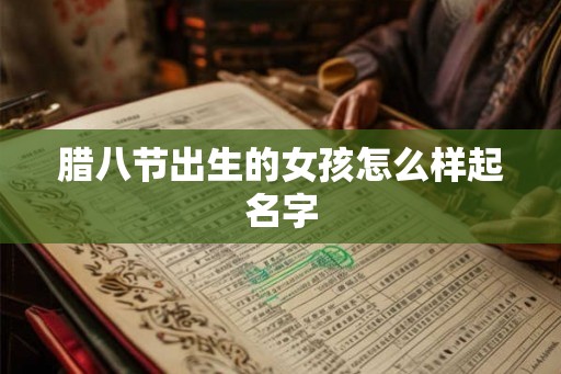 腊八节出生的女孩怎么样起名字 腊八节出生的女孩怎么样起名字